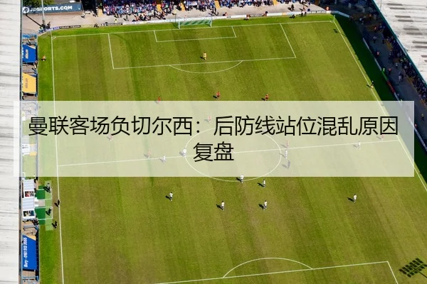曼联客场负切尔西：后防线站位混乱原因复盘